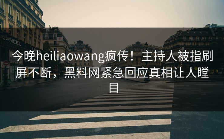 今晚heiliaowang疯传！主持人被指刷屏不断，黑料网紧急回应真相让人瞠目