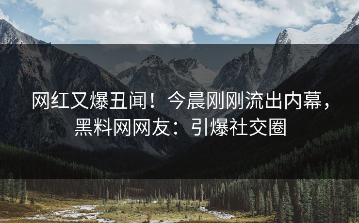 网红又爆丑闻!今晨刚刚流出内幕,黑料网网友:引爆社交圈 网红又爆丑闻!今晨刚刚流出内幕,黑料网网友:引爆社交圈