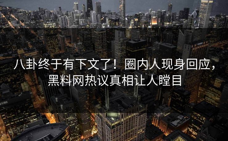 八卦终于有下文了！圈内人现身回应，黑料网热议真相让人瞠目