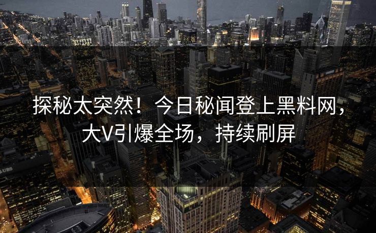 探秘太突然！今日秘闻登上黑料网，大V引爆全场，持续刷屏
