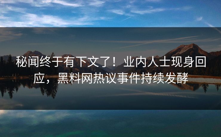 秘闻终于有下文了！业内人士现身回应，黑料网热议事件持续发酵
