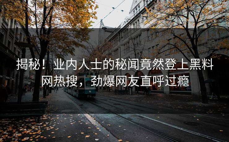 揭秘！业内人士的秘闻竟然登上黑料网热搜，劲爆网友直呼过瘾