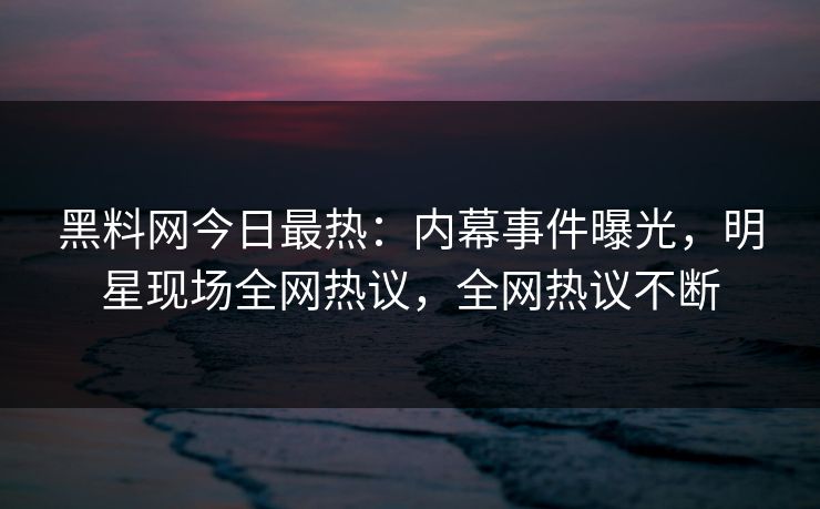 黑料网今日最热：内幕事件曝光，明星现场全网热议，全网热议不断