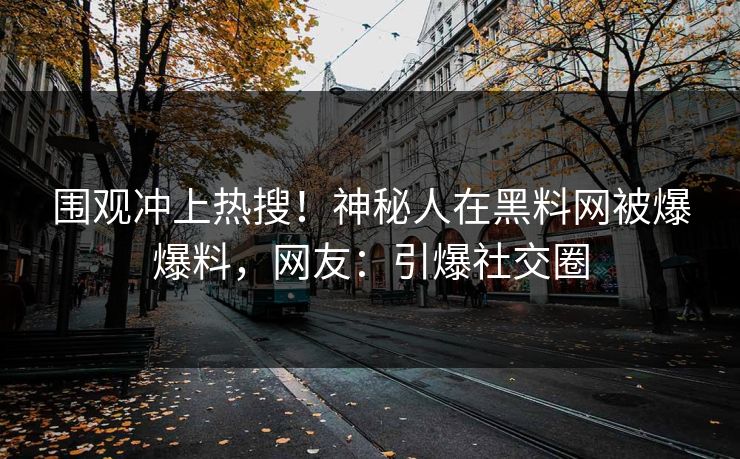 围观冲上热搜！神秘人在黑料网被爆爆料，网友：引爆社交圈