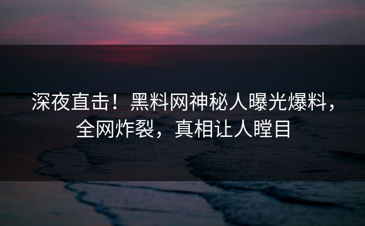 深夜直击!黑料网神秘人曝光爆料,全网炸裂,真相让人瞠目 深夜直击!黑料网神秘人曝光爆料,全网炸裂,真相让人瞠目