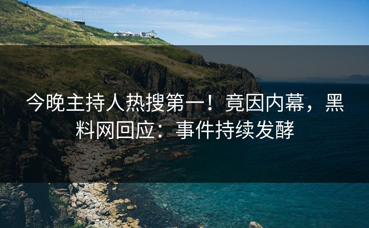 今晚主持人热搜第一！竟因内幕，黑料网回应：事件持续发酵