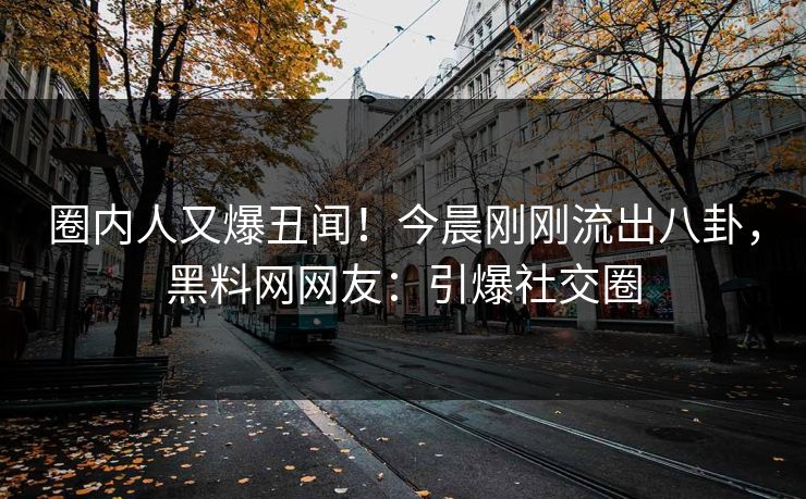 圈内人又爆丑闻！今晨刚刚流出八卦，黑料网网友：引爆社交圈