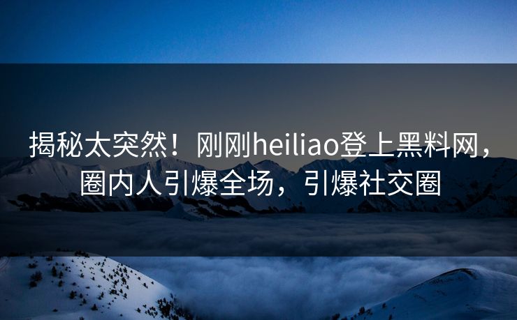 揭秘太突然!刚刚heiliao登上黑料网,圈内人引爆全场,引爆社交圈 揭秘太突然!刚刚heiliao登上黑料网,圈内人引爆全场,引爆社交圈