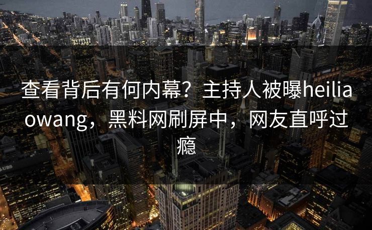 查看背后有何内幕？主持人被曝heiliaowang，黑料网刷屏中，网友直呼过瘾