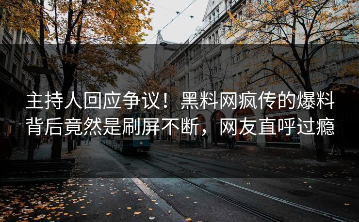主持人回应争议！黑料网疯传的爆料背后竟然是刷屏不断，网友直呼过瘾