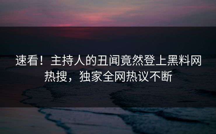 速看！主持人的丑闻竟然登上黑料网热搜，独家全网热议不断