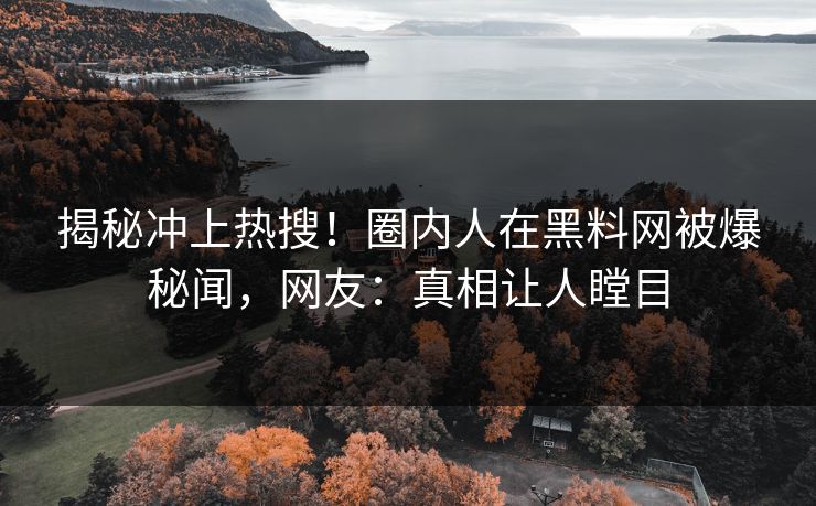 揭秘冲上热搜！圈内人在黑料网被爆秘闻，网友：真相让人瞠目