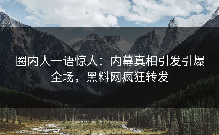 圈内人一语惊人：内幕真相引发引爆全场，黑料网疯狂转发
