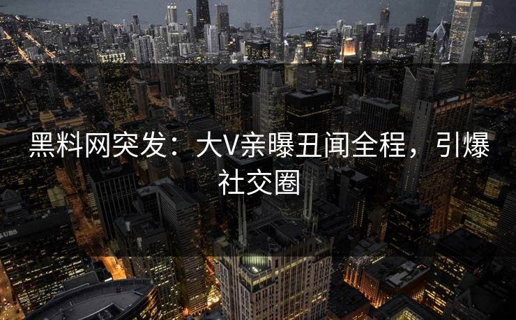 黑料网突发：大V亲曝丑闻全程，引爆社交圈