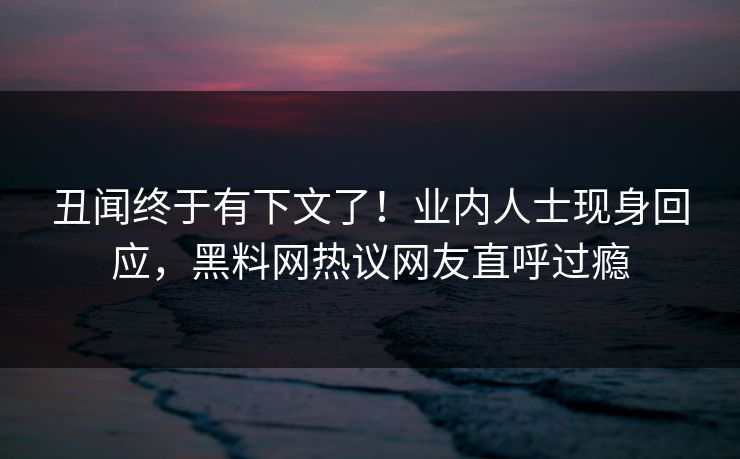 丑闻终于有下文了！业内人士现身回应，黑料网热议网友直呼过瘾