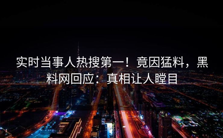 实时当事人热搜第一！竟因猛料，黑料网回应：真相让人瞠目