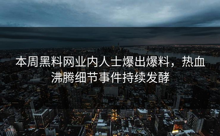 本周黑料网业内人士爆出爆料，热血沸腾细节事件持续发酵
