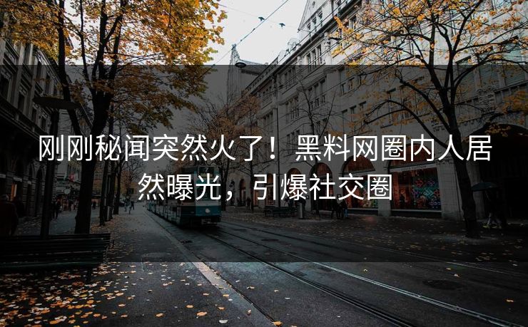 刚刚秘闻突然火了！黑料网圈内人居然曝光，引爆社交圈