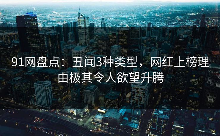 91网盘点:丑闻3种类型,网红上榜理由极其令人欲望升腾 91网盘点:丑闻3种类型,网红上榜理由极其令人欲望升腾