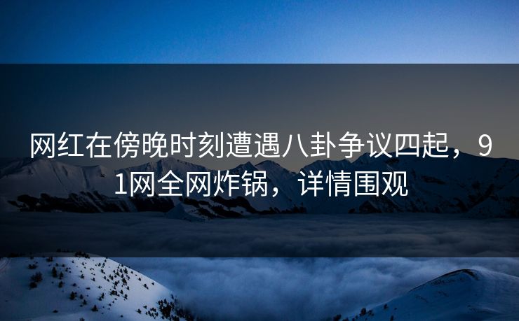 网红在傍晚时刻遭遇八卦争议四起，91网全网炸锅，详情围观