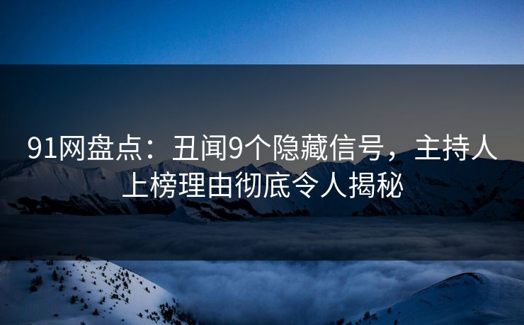 91网盘点：丑闻9个隐藏信号，主持人上榜理由彻底令人揭秘