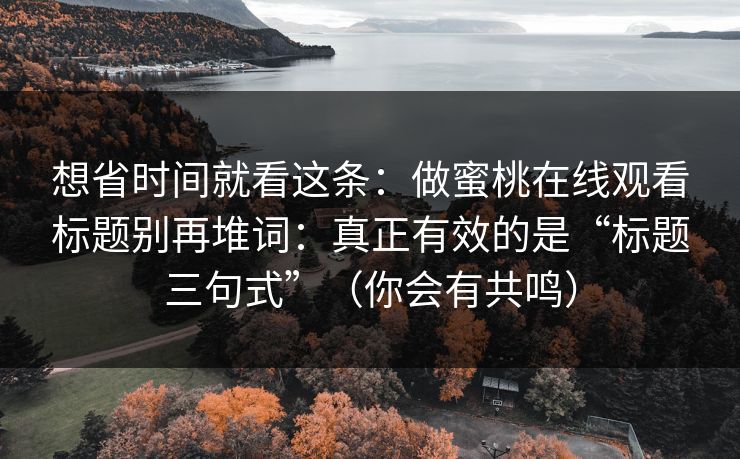 想省时间就看这条:做蜜桃在线观看标题别再堆词:真正有效的是“标题三句式”(你会有共鸣) 想省时间就看这条:做蜜桃在线观看标题别再堆词:真正有效的是“标题三句式”(你会有共鸣)