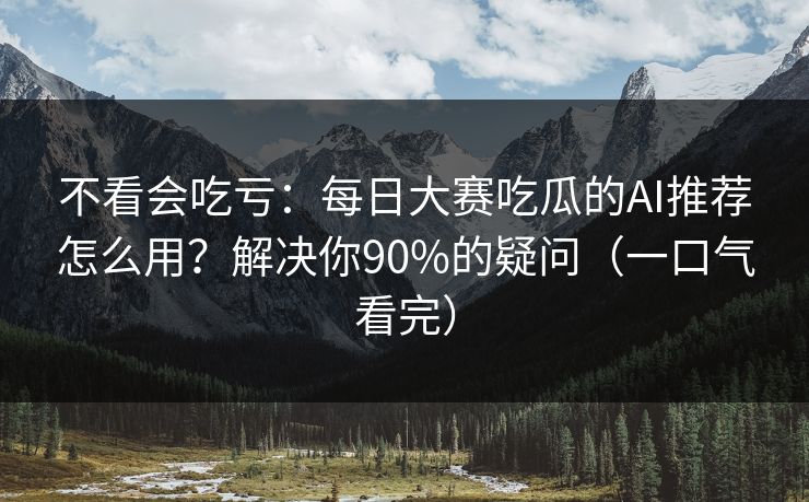 不看会吃亏:每日大赛吃瓜的AI推荐怎么用?解决你90%的疑问(一口气看完) 不看会吃亏:每日大赛吃瓜的AI推荐怎么用?解决你90%的疑问(一口气看完)