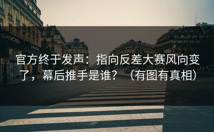 官方终于发声：指向反差大赛风向变了，幕后推手是谁？（有图有真相）