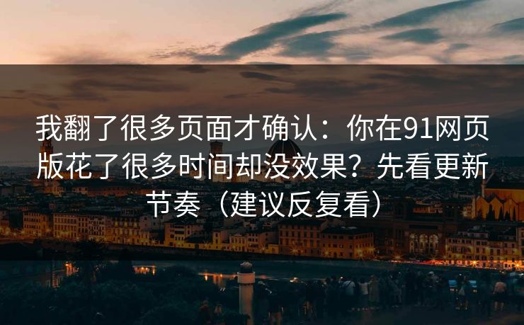 我翻了很多页面才确认：你在91网页版花了很多时间却没效果？先看更新节奏（建议反复看）