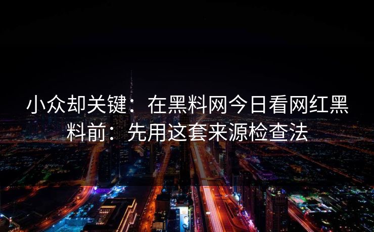 小众却关键：在黑料网今日看网红黑料前：先用这套来源检查法