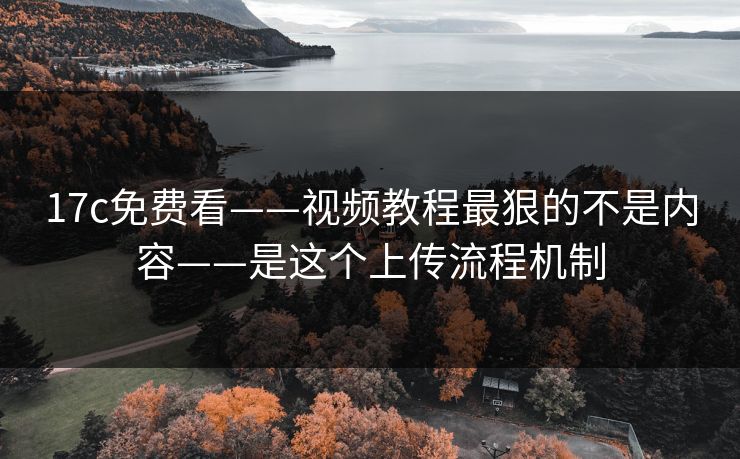 17c免费看——视频教程最狠的不是内容——是这个上传流程机制