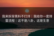 我来拆穿黑料不打烊｜我给你一套排雷流程｜这不是八卦，这是生意