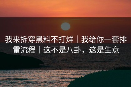 我来拆穿黑料不打烊｜我给你一套排雷流程｜这不是八卦，这是生意