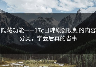 隐藏功能——17c日韩原创视频的内容分类，学会后真的省事