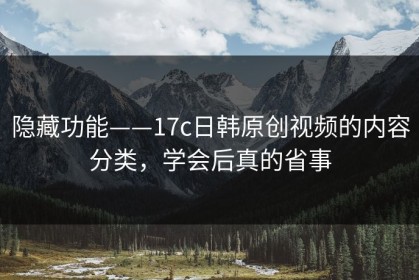 隐藏功能——17c日韩原创视频的内容分类，学会后真的省事