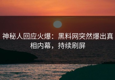 神秘人回应火爆：黑料网突然爆出真相内幕，持续刷屏
