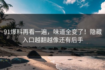 91爆料再看一遍，味道全变了！隐藏入口越翻越像还有后手