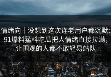 情绪向｜没想到这次连老用户都沉默：91爆料猛料吃瓜把人情绪直接拉满，让围观的人都不敢轻易站队