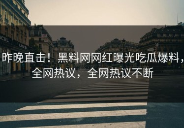 昨晚直击！黑料网网红曝光吃瓜爆料，全网热议，全网热议不断