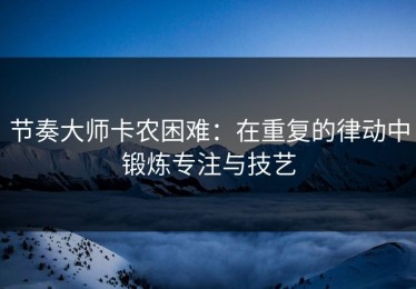 节奏大师卡农困难：在重复的律动中锻炼专注与技艺