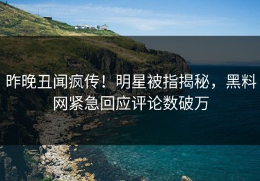 昨晚丑闻疯传！明星被指揭秘，黑料网紧急回应评论数破万