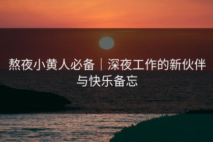 熬夜小黄人必备｜深夜工作的新伙伴与快乐备忘