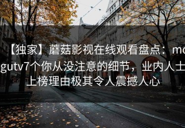 【独家】蘑菇影视在线观看盘点：mogutv7个你从没注意的细节，业内人士上榜理由极其令人震撼人心