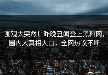 围观太突然！昨晚丑闻登上黑料网，圈内人真相大白，全网热议不断