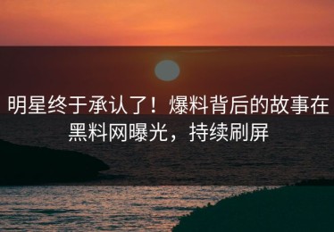 明星终于承认了！爆料背后的故事在黑料网曝光，持续刷屏