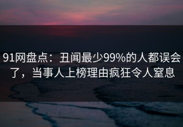 91网盘点：丑闻最少99%的人都误会了，当事人上榜理由疯狂令人窒息