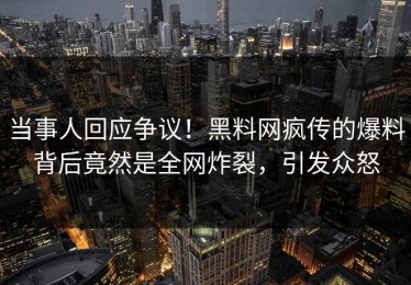 当事人回应争议！黑料网疯传的爆料背后竟然是全网炸裂，引发众怒