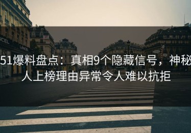 51爆料盘点：真相9个隐藏信号，神秘人上榜理由异常令人难以抗拒