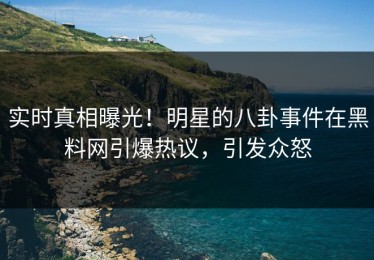 实时真相曝光！明星的八卦事件在黑料网引爆热议，引发众怒