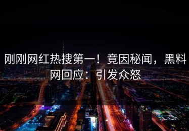 刚刚网红热搜第一！竟因秘闻，黑料网回应：引发众怒